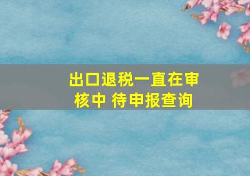 出口退税一直在审核中 待申报查询